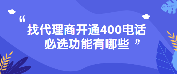 找代理商開(kāi)通400電話必選功能有哪些